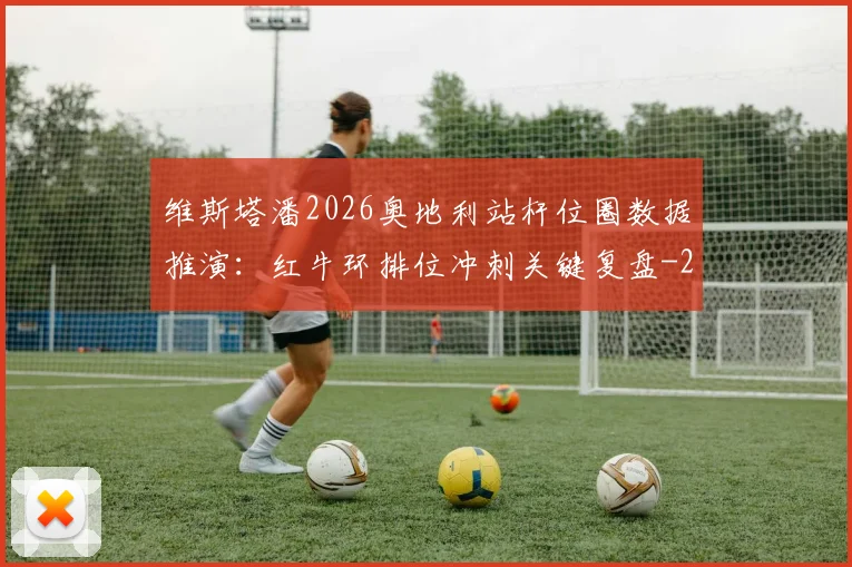 维斯塔潘2026奥地利站杆位圈数据推演:红牛环排位冲刺关键复盘