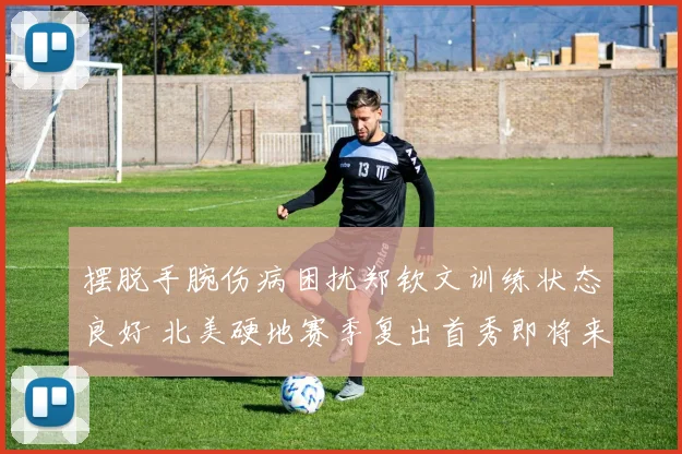 摆脱手腕伤病困扰郑钦文训练状态良好 北美硬地赛季复出首秀即将来临目标坚定