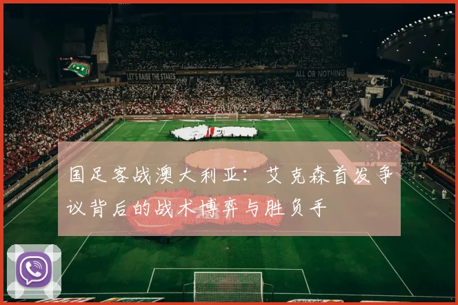 国足客战澳大利亚：艾克森首发争议背后的战术博弈与胜负手