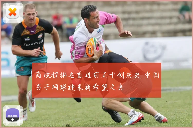 商竣程排名首进前五十创历史 中国男子网球迎来新希望之光