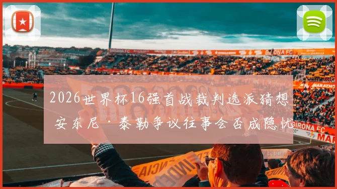 2026世界杯16强首战裁判选派猜想 安东尼·泰勒争议往事会否成隐忧