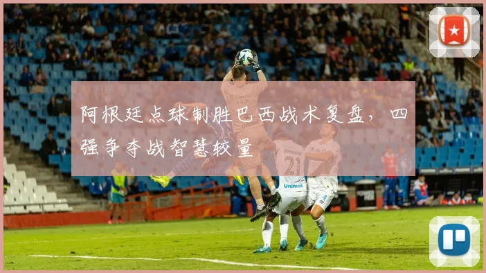 阿根廷点球制胜巴西战术复盘，四强争夺战智慧较量