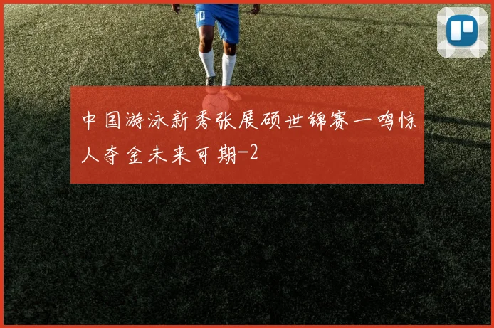 中国游泳新秀张展硕世锦赛一鸣惊人夺金未来可期
