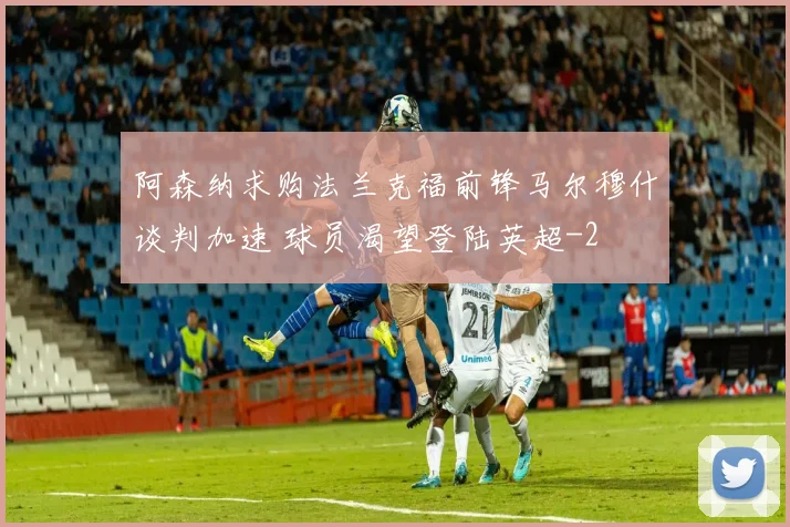 阿森纳求购法兰克福前锋马尔穆什谈判加速 球员渴望登陆英超