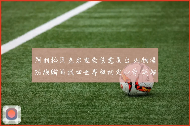 阿利松贝克尔宣告伤愈复出 利物浦防线瞬间找回世界级的定心骨 英超和欧冠奖杯梦想重新点燃安菲尔德的希望