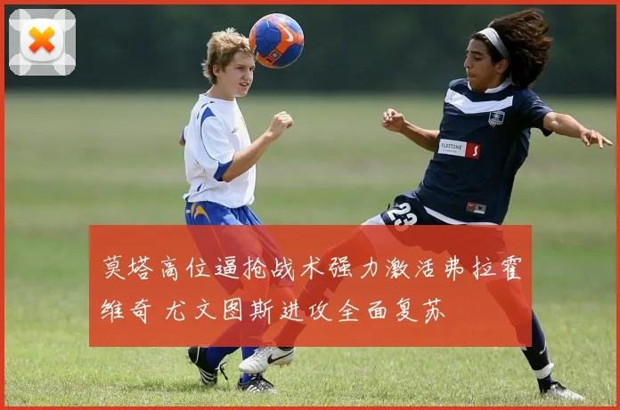 莫塔高位逼抢战术强力激活弗拉霍维奇 尤文图斯进攻全面复苏