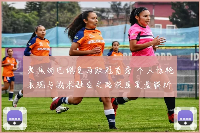 聚焦姆巴佩皇马欧冠首秀 个人惊艳表现与战术融合之路深度复盘解析
