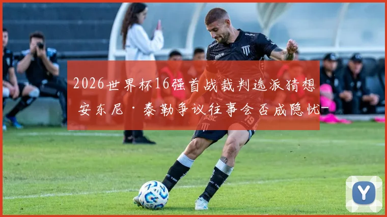 2026世界杯16强首战裁判选派猜想 安东尼·泰勒争议往事会否成隐忧