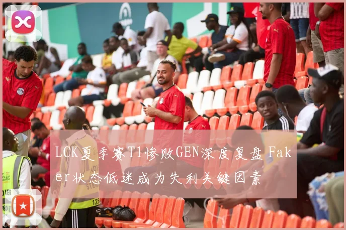 LCK夏季赛T1惨败GEN深度复盘 Faker状态低迷成为失利关键因素
