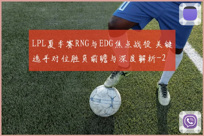 LPL夏季赛RNG与EDG焦点战役 关键选手对位胜负前瞻与深度解析