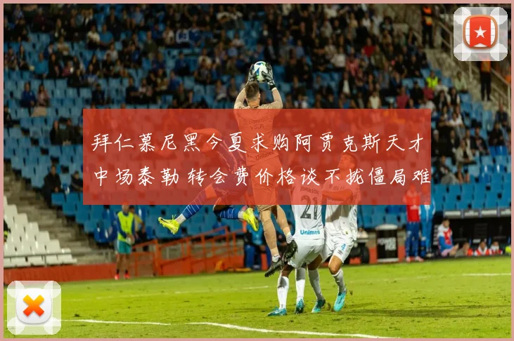 拜仁慕尼黑今夏求购阿贾克斯天才中场泰勒 转会费价格谈不拢僵局难破