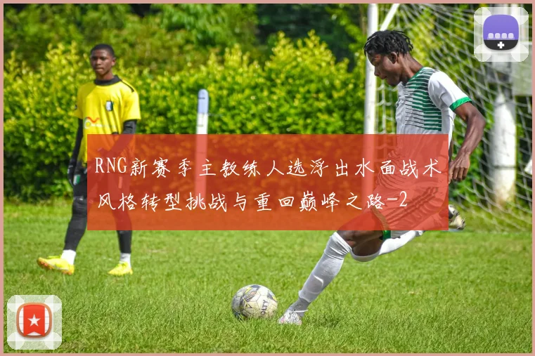RNG新赛季主教练人选浮出水面战术风格转型挑战与重回巅峰之路