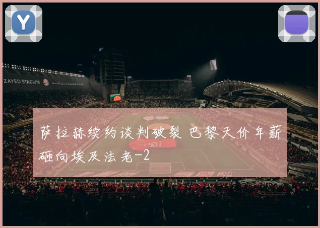 萨拉赫续约谈判破裂 巴黎天价年薪砸向埃及法老