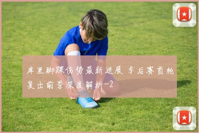 库里脚踝伤势最新进展 季后赛首轮复出前景深度解析