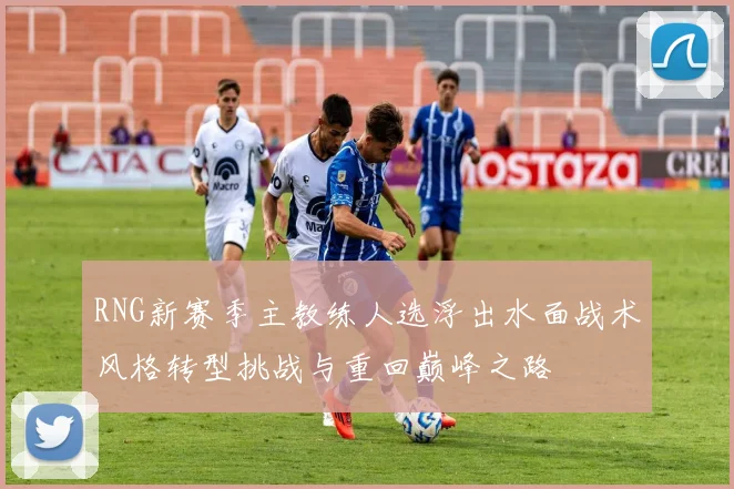 RNG新赛季主教练人选浮出水面战术风格转型挑战与重回巅峰之路