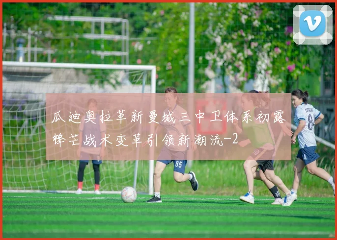 瓜迪奥拉革新曼城三中卫体系初露锋芒战术变革引领新潮流