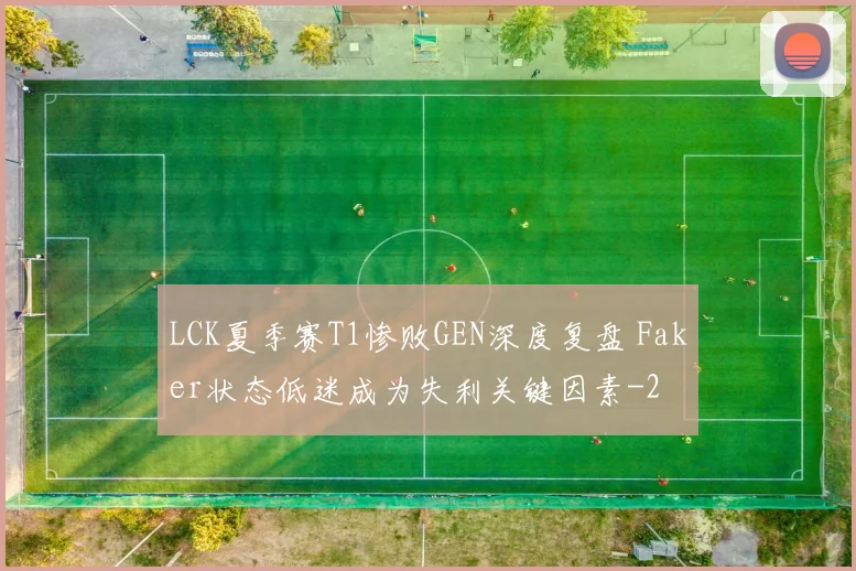 LCK夏季赛T1惨败GEN深度复盘 Faker状态低迷成为失利关键因素