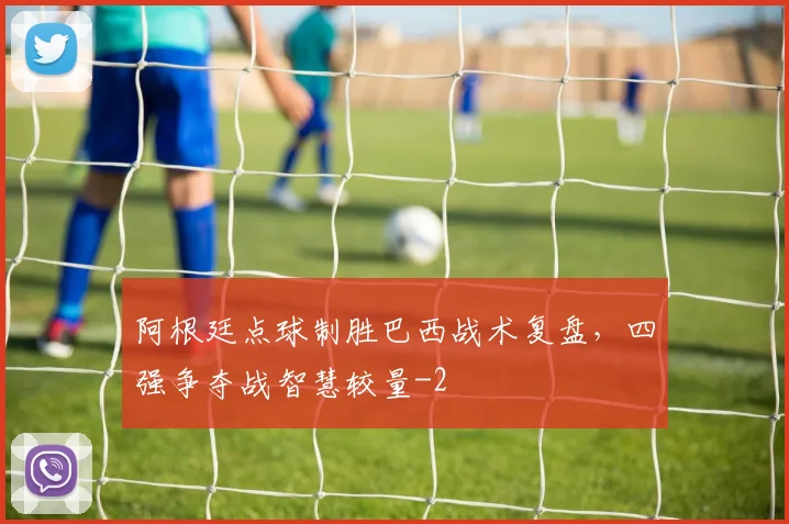 阿根廷点球制胜巴西战术复盘，四强争夺战智慧较量
