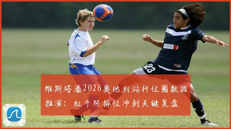 维斯塔潘2026奥地利站杆位圈数据推演：红牛环排位冲刺关键复盘